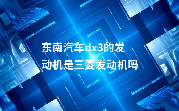 东南汽车dx3的发动机是三菱发动机吗