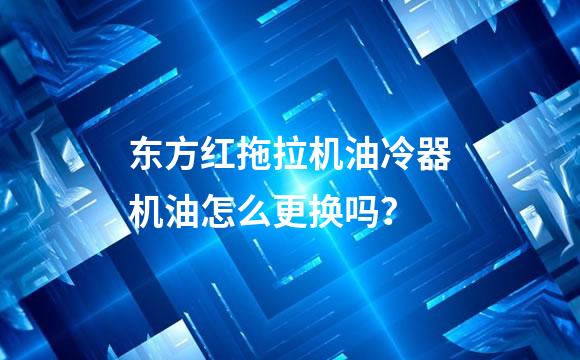 东方红拖拉机油冷器机油怎么更换吗？