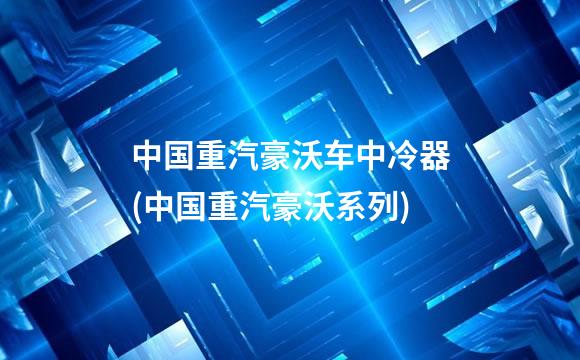 中国重汽豪沃车中冷器(中国重汽豪沃系列)