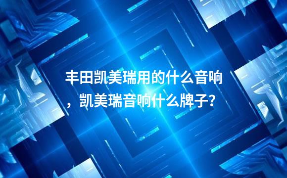 丰田凯美瑞用的什么音响，凯美瑞音响什么牌子？