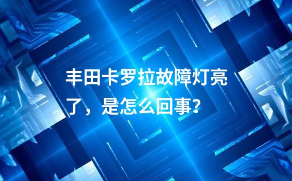 丰田卡罗拉故障灯亮了，是怎么回事？
