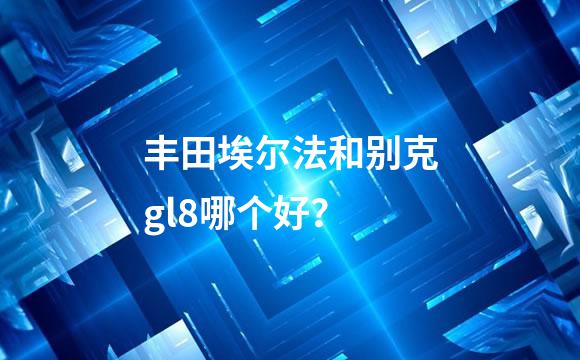 丰田埃尔法和别克gl8哪个好？