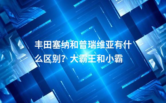 丰田塞纳和普瑞维亚有什么区别？大霸王和小霸