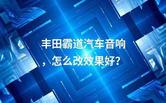 丰田霸道汽车音响，怎么改效果好？