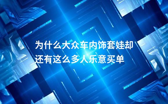为什么大众车内饰套娃却还有这么多人乐意买单