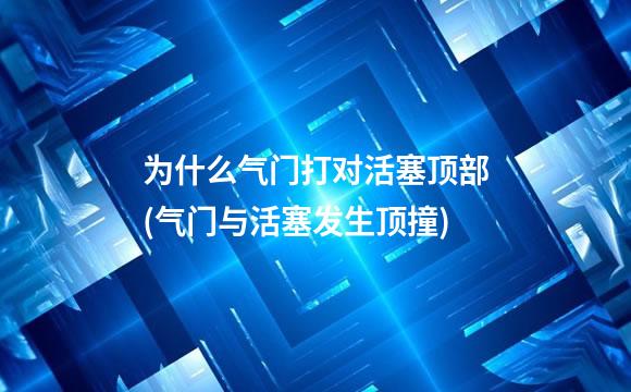 为什么气门打对活塞顶部(气门与活塞发生顶撞)