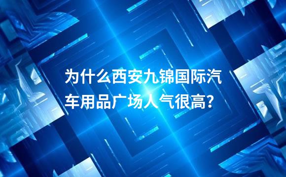 为什么西安九锦国际汽车用品广场人气很高？