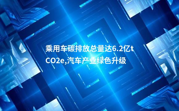 乘用车碳排放总量达6.2亿tCO2e,汽车产业绿色升级