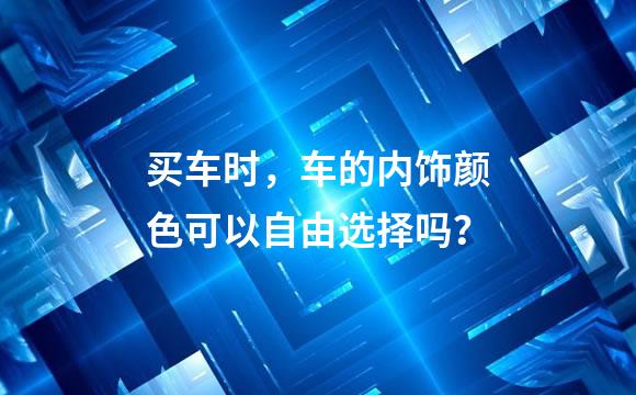 买车时，车的内饰颜色可以自由选择吗？