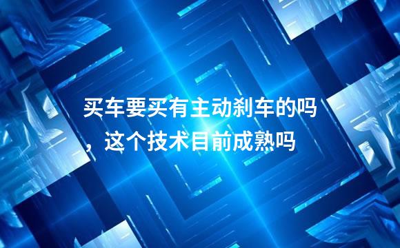 买车要买有主动刹车的吗，这个技术目前成熟吗