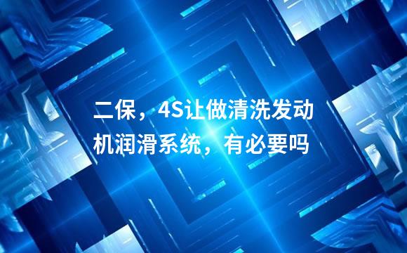 二保，4S让做清洗发动机润滑系统，有必要吗