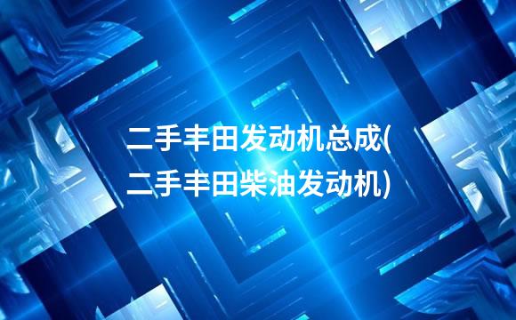 二手丰田发动机总成(二手丰田柴油发动机)
