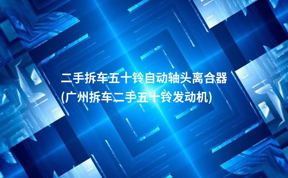 二手拆车五十铃自动轴头离合器(广州拆车二手五十铃发动机)