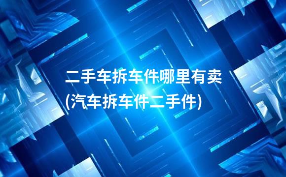 二手车拆车件哪里有卖(汽车拆车件二手件)