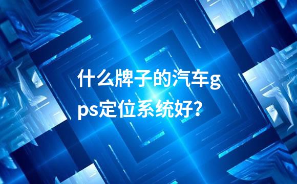 什么牌子的汽车gps定位系统好？