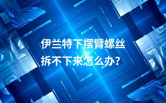 伊兰特下摆臂螺丝拆不下来怎么办？