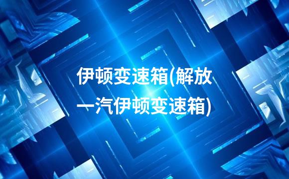 伊顿变速箱(解放一汽伊顿变速箱)