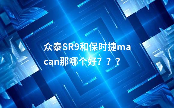 众泰SR9和保时捷macan那哪个好？？？