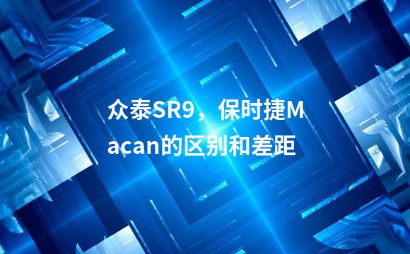众泰SR9，保时捷Macan的区别和差距