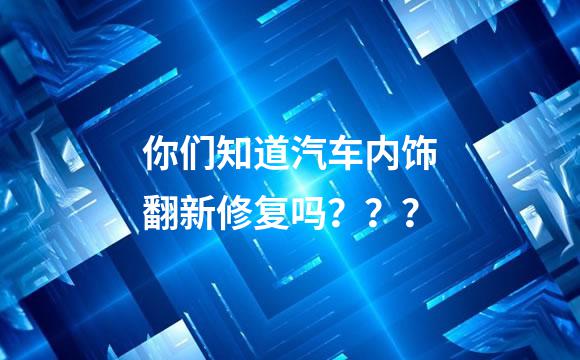你们知道汽车内饰翻新修复吗？？？