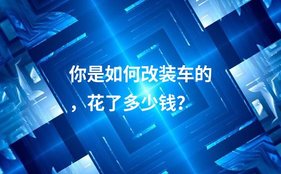 你是如何改装车的，花了多少钱？
