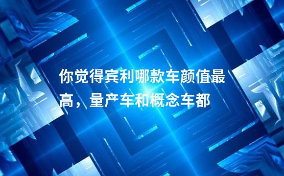 你觉得宾利哪款车颜值最高，量产车和概念车都