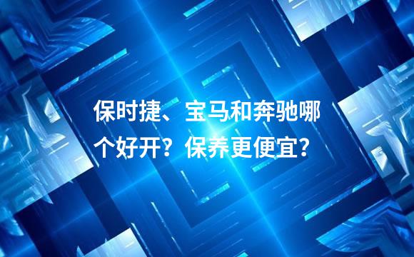 保时捷、宝马和奔驰哪个好开？保养更便宜？