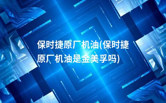 保时捷原厂机油(保时捷原厂机油是金美孚吗)