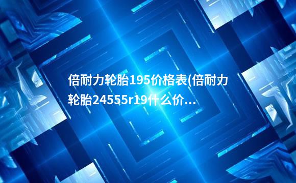 倍耐力轮胎195价格表(倍耐力轮胎24555r19什么价格)