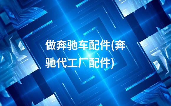 做奔驰车配件(奔驰代工厂配件)