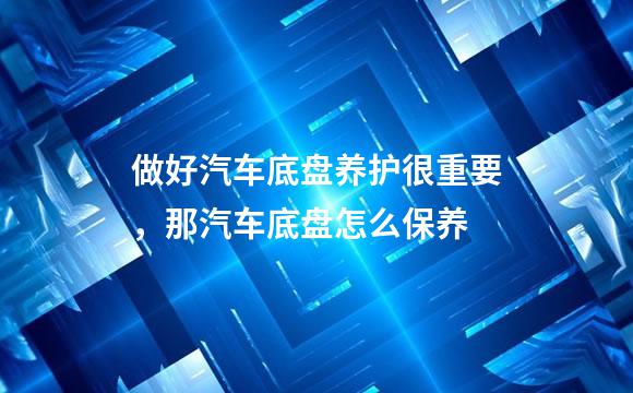 做好汽车底盘养护很重要，那汽车底盘怎么保养