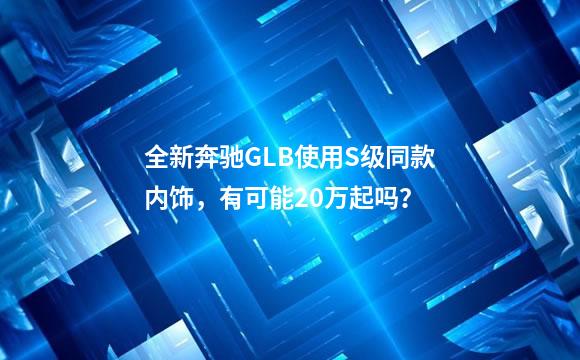 全新奔驰GLB使用S级同款内饰，有可能20万起吗？