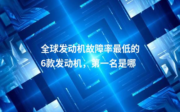 全球发动机故障率最低的6款发动机，第一名是哪