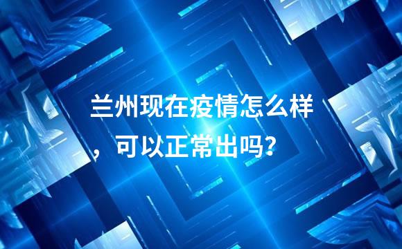 兰州现在疫情怎么样，可以正常出吗？