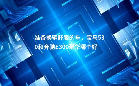 准备换辆舒服的车，宝马530和奔驰E300豪华哪个好