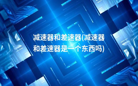 减速器和差速器(减速器和差速器是一个东西吗)