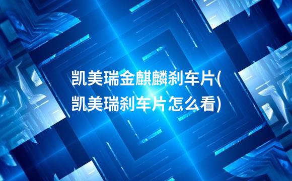 凯美瑞金麒麟刹车片(凯美瑞刹车片怎么看)