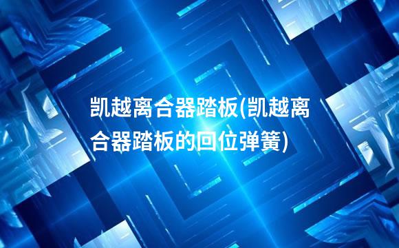 凯越离合器踏板(凯越离合器踏板的回位弹簧)