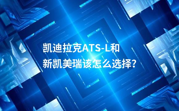 凯迪拉克ATS-L和新凯美瑞该怎么选择？