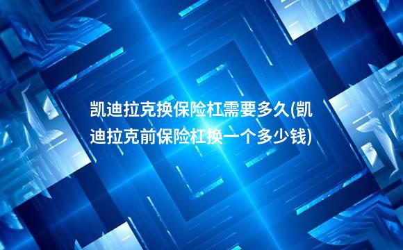 凯迪拉克换保险杠需要多久(凯迪拉克前保险杠换一个多少钱)
