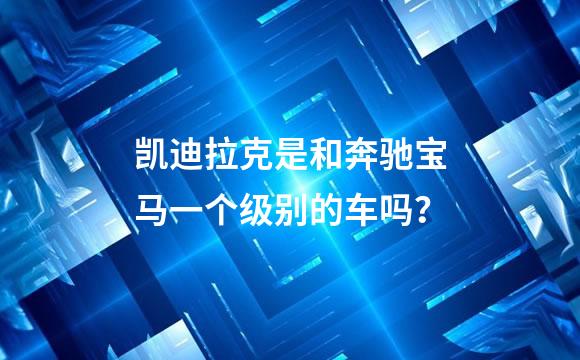 凯迪拉克是和奔驰宝马一个级别的车吗？