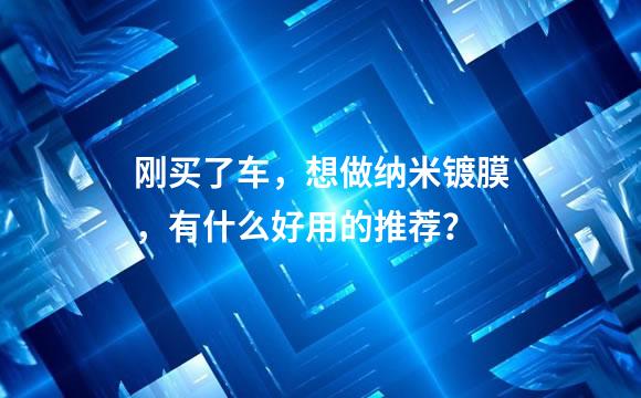 刚买了车，想做纳米镀膜，有什么好用的推荐？