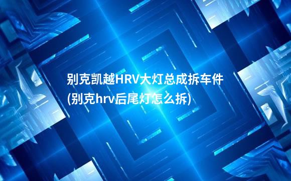 别克凯越HRV大灯总成拆车件(别克hrv后尾灯怎么拆)