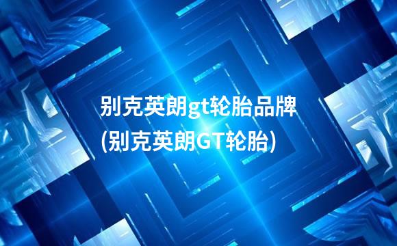 别克英朗gt轮胎品牌(别克英朗GT轮胎)