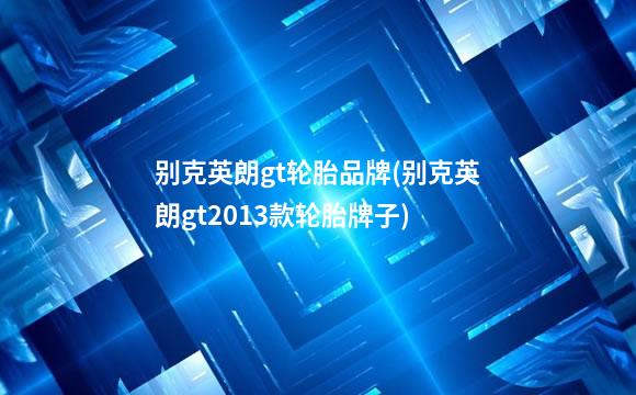 别克英朗gt轮胎品牌(别克英朗gt2013款轮胎牌子)