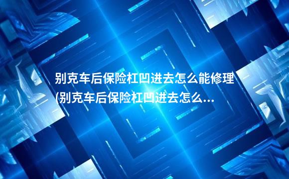 别克车后保险杠凹进去怎么能修理(别克车后保险杠凹进去怎么能修理好)
