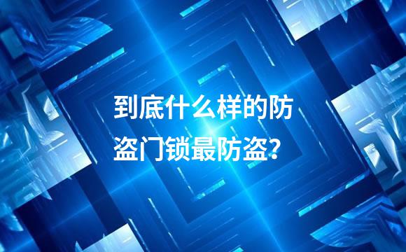 到底什么样的防盗门锁最防盗？