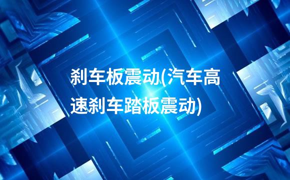 刹车板震动(汽车高速刹车踏板震动)