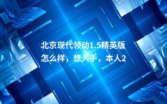 北京现代领动1.5精英版怎么样，想入手，本人2
