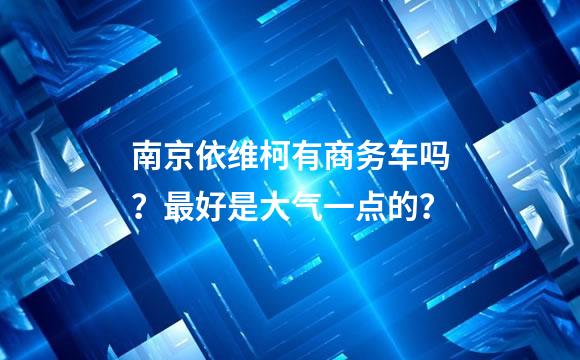 南京依维柯有商务车吗？最好是大气一点的？